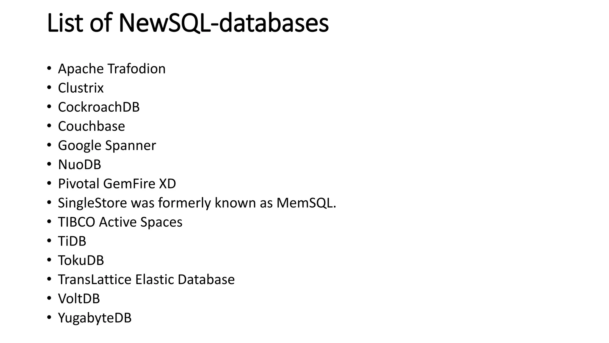 List of NewSQL-databases
• Apache Trafodion
• Clustrix
• CockroachDB
• Couchbase
• Google Spanner
• NuoDB
• Pivotal GemFire XD
• SingleStore was formerly known as MemSQL.
• TIBCO Active Spaces
• TiDB
• TokuDB
• TransLattice Elastic Database
• VoltDB
• YugabyteDB
 