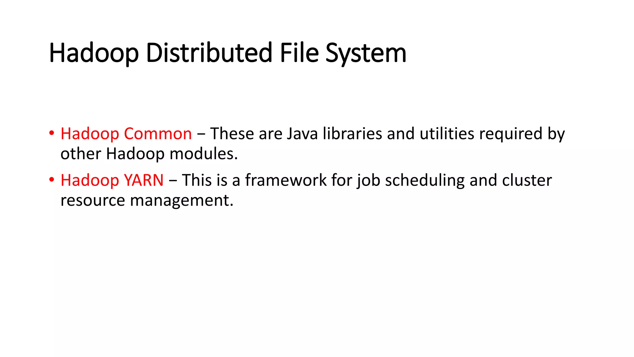 Hadoop Distributed File System
• Hadoop Common − These are Java libraries and utilities required by
other Hadoop modules.
• Hadoop YARN − This is a framework for job scheduling and cluster
resource management.
 