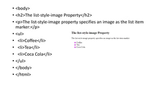 • <body>
• <h2>The list-style-image Property</h2>
• <p>The list-style-image property specifies an image as the list item
marker:</p>
• <ul>
• <li>Coffee</li>
• <li>Tea</li>
• <li>Coca Cola</li>
• </ul>
• </body>
• </html>
 