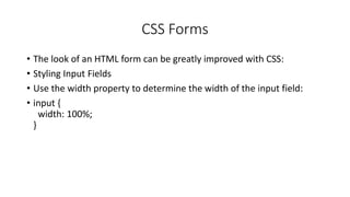 CSS Forms
• The look of an HTML form can be greatly improved with CSS:
• Styling Input Fields
• Use the width property to determine the width of the input field:
• input {
width: 100%;
}
 