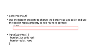 • Bordered Inputs
• Use the border property to change the border size and color, and use
the border-radius property to add rounded corners:
• input[type=text] {
border: 2px solid red;
border-radius: 4px;
}
 