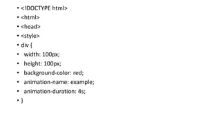 • <!DOCTYPE html>
• <html>
• <head>
• <style>
• div {
• width: 100px;
• height: 100px;
• background-color: red;
• animation-name: example;
• animation-duration: 4s;
• }
 