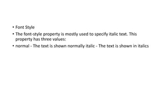 • Font Style
• The font-style property is mostly used to specify italic text. This
property has three values:
• normal - The text is shown normally italic - The text is shown in italics
 