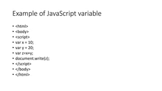 Example of JavaScript variable
• <html>
• <body>
• <script>
• var x = 10;
• var y = 20;
• var z=x+y;
• document.write(z);
• </script>
• </body>
• </html>
 