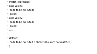 • switch(expression){
• case value1:
• code to be executed;
• break;
• case value2:
• code to be executed;
• break;
• ......
•
• default:
• code to be executed if above values are not matched;
• }
 