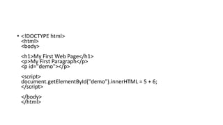 • <!DOCTYPE html>
<html>
<body>
<h1>My First Web Page</h1>
<p>My First Paragraph</p>
<p id="demo"></p>
<script>
document.getElementById("demo").innerHTML = 5 + 6;
</script>
</body>
</html>
 