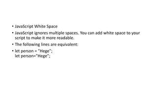 • JavaScript White Space
• JavaScript ignores multiple spaces. You can add white space to your
script to make it more readable.
• The following lines are equivalent:
• let person = "Hege";
let person="Hege";
 