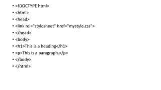 • <!DOCTYPE html>
• <html>
• <head>
• <link rel="stylesheet" href="mystyle.css">
• </head>
• <body>
• <h1>This is a heading</h1>
• <p>This is a paragraph.</p>
• </body>
• </html>
 