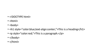 • <!DOCTYPE html>
• <html>
• <body>
• <h1 style="color:blue;text-align:center;">This is a heading</h1>
• <p style="color:red;">This is a paragraph.</p>
• </body>
• </html>
 