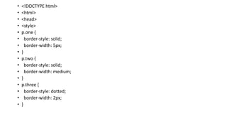 • <!DOCTYPE html>
• <html>
• <head>
• <style>
• p.one {
• border-style: solid;
• border-width: 5px;
• }
• p.two {
• border-style: solid;
• border-width: medium;
• }
• p.three {
• border-style: dotted;
• border-width: 2px;
• }
 