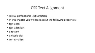 CSS Text Alignment
• Text Alignment and Text Direction
• In this chapter you will learn about the following properties:
• text-align
• text-align-last
• direction
• unicode-bidi
• vertical-align
 