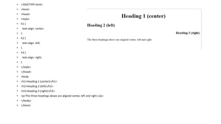 • <!DOCTYPE html>
• <html>
• <head>
• <style>
• h1 {
• text-align: center;
• }
• h2 {
• text-align: left;
• }
• h3 {
• text-align: right;
• }
• </style>
• </head>
• <body
• <h1>Heading 1 (center)</h1>
• <h2>Heading 2 (left)</h2>
• <h3>Heading 3 (right)</h3>
• <p>The three headings above are aligned center, left and right.</p>
• </body>
• </html>
 