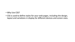 • Why Use CSS?
• CSS is used to define styles for your web pages, including the design,
layout and variations in display for different devices and screen sizes.
 