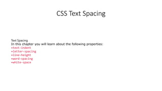 CSS Text Spacing
Text Spacing
In this chapter you will learn about the following properties:
•text-indent
•letter-spacing
•line-height
•word-spacing
•white-space
 