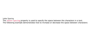 Letter Spacing
The letter-spacing property is used to specify the space between the characters in a text.
The following example demonstrates how to increase or decrease the space between characters:
 