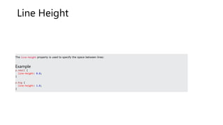 Line Height
The line-height property is used to specify the space between lines:
Example
p.small {
line-height: 0.8;
}
p.big {
line-height: 1.8;
}
 