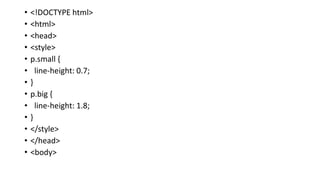 • <!DOCTYPE html>
• <html>
• <head>
• <style>
• p.small {
• line-height: 0.7;
• }
• p.big {
• line-height: 1.8;
• }
• </style>
• </head>
• <body>
 