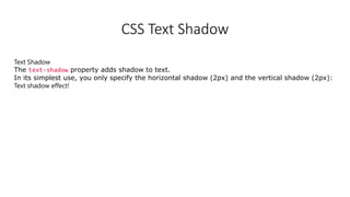 CSS Text Shadow
Text Shadow
The text-shadow property adds shadow to text.
In its simplest use, you only specify the horizontal shadow (2px) and the vertical shadow (2px):
Text shadow effect!
 