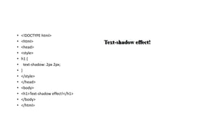 • <!DOCTYPE html>
• <html>
• <head>
• <style>
• h1 {
• text-shadow: 2px 2px;
• }
• </style>
• </head>
• <body>
• <h1>Text-shadow effect!</h1>
• </body>
• </html>
 
