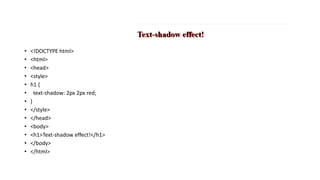 • <!DOCTYPE html>
• <html>
• <head>
• <style>
• h1 {
• text-shadow: 2px 2px red;
• }
• </style>
• </head>
• <body>
• <h1>Text-shadow effect!</h1>
• </body>
• </html>
 