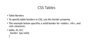 CSS Tables
• Table Borders
• To specify table borders in CSS, use the border property.
• The example below specifies a solid border for <table>, <th>, and
<td> elements:
• table, th, td {
border: 1px solid;
}
 