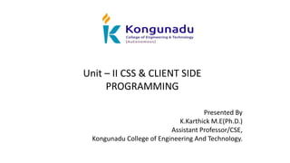 Unit – II CSS & CLIENT SIDE
PROGRAMMING
Presented By
K.Karthick M.E(Ph.D.)
Assistant Professor/CSE,
Kongunadu College of Engineering And Technology.
 