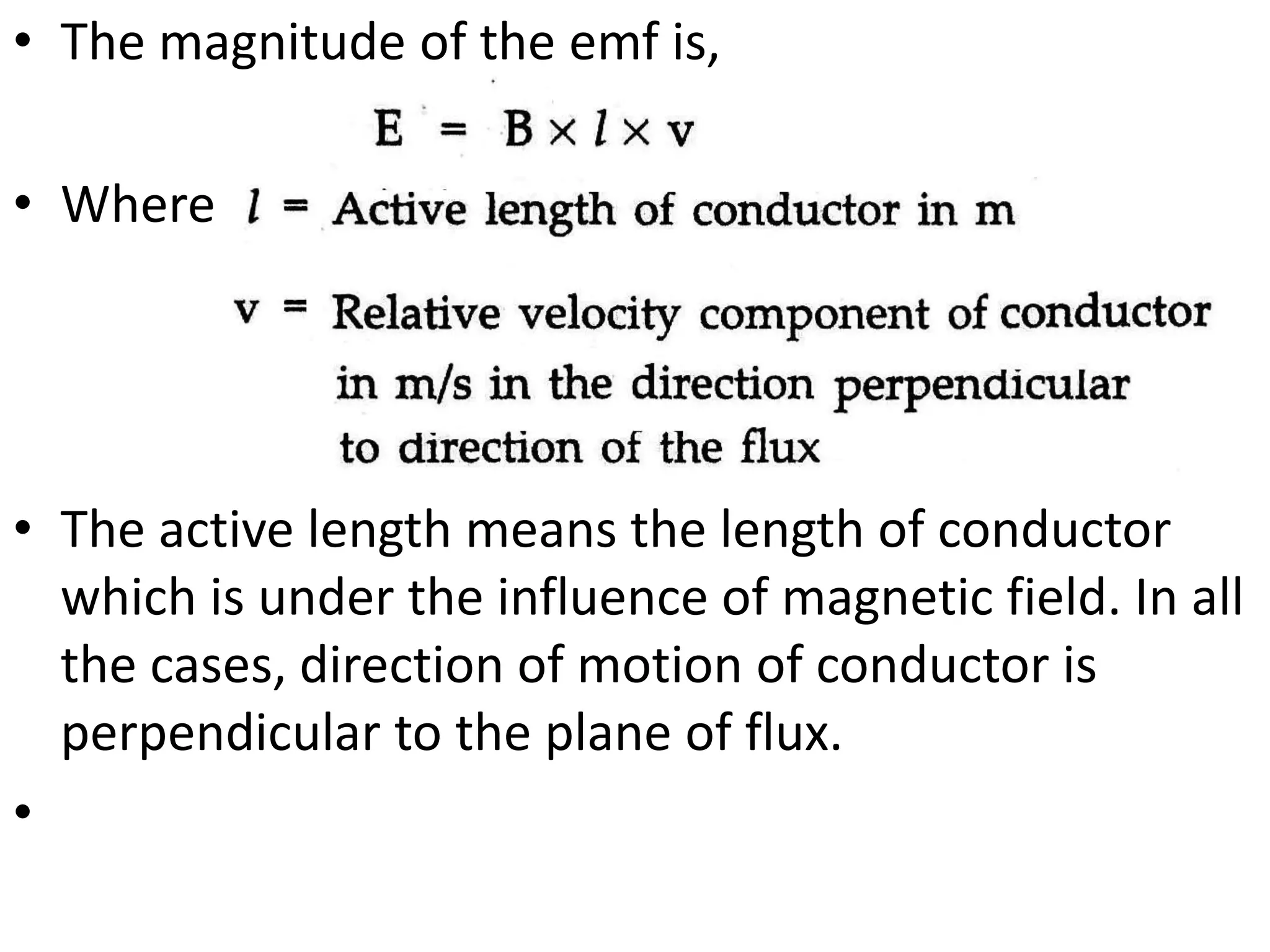• The magnitude of the emf is,
• Where
• The active length means the length of conductor
which is under the influence of magnetic field. In all
the cases, direction of motion of conductor is
perpendicular to the plane of flux.
•
 