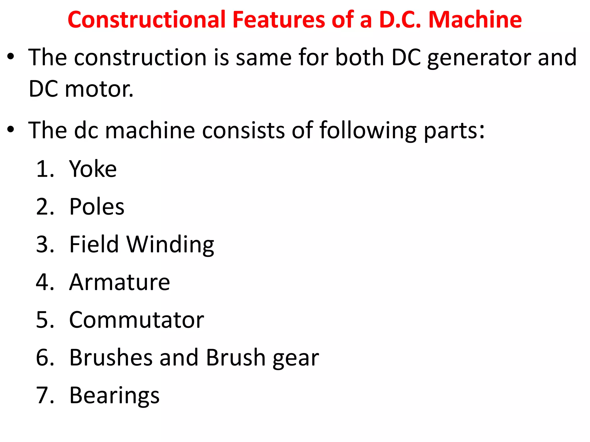 Constructional Features of a D.C. Machine
• The construction is same for both DC generator and
DC motor.
• The dc machine consists of following parts:
1. Yoke
2. Poles
3. Field Winding
4. Armature
5. Commutator
6. Brushes and Brush gear
7. Bearings
 