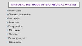 DISPOSAL METHODS OF BIO-MEDICAL WASTES
➢Incineration
➢Chemical disinfection
➢Inertisation
➢Autoclave
➢Encapsulation
➢ Microwave
➢ Shredder
➢Plasma pyrolysis
➢ Deep burial
 
