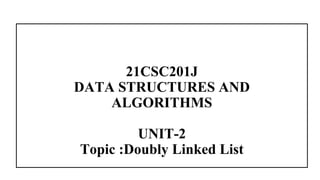 21CSC201J
DATA STRUCTURES AND
ALGORITHMS
UNIT-2
Topic :Doubly Linked List
 