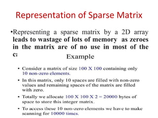 Representation of Sparse Matrix
•Representing a sparse matrix by a 2D array
leads to wastage of lots of memory as zeroes
in the matrix are of no use in most of the
cases.
 