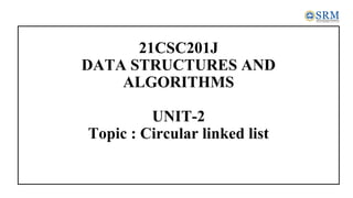 21CSC201J
DATA STRUCTURES AND
ALGORITHMS
UNIT-2
Topic : Circular linked list
 