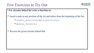 Few Exercises to Try Out
• For circular linked list write a function to:
• Insert a node at any position of the list and delete from the beginning of the list.
•insert_position(data,position);
•delete_front();
• Reverse the given circular linked link.
 