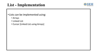 List - Implementation
•Lists can be implemented using:
• Arrays
• Linked List
• Cursor [Linked List using Arrays]
 