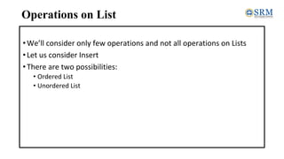 Operations on List
•We’ll consider only few operations and not all operations on Lists
•Let us consider Insert
•There are two possibilities:
• Ordered List
• Unordered List
 