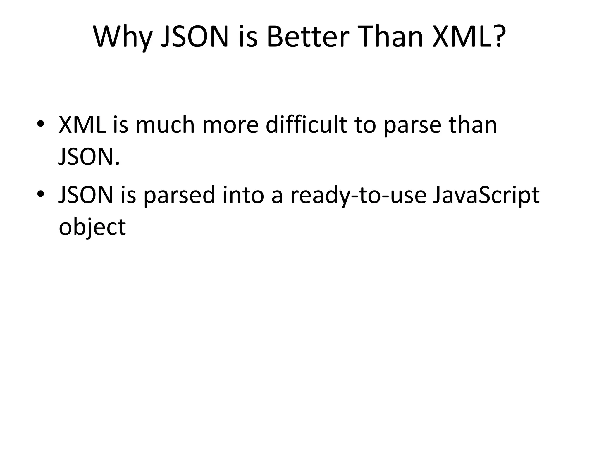 Why JSON is Better Than XML?
• XML is much more difficult to parse than
JSON.
• JSON is parsed into a ready-to-use JavaScript
object
 