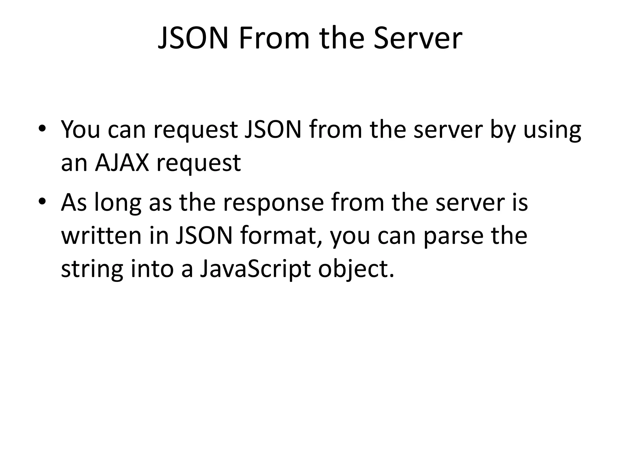 JSON From the Server
• You can request JSON from the server by using
an AJAX request
• As long as the response from the server is
written in JSON format, you can parse the
string into a JavaScript object.
 