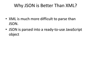 Why JSON is Better Than XML?
• XML is much more difficult to parse than
JSON.
• JSON is parsed into a ready-to-use JavaScript
object
 