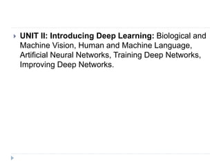  UNIT II: Introducing Deep Learning: Biological and
Machine Vision, Human and Machine Language,
Artificial Neural Networks, Training Deep Networks,
Improving Deep Networks.
 