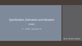 Specification,Estimation and Valuation
AR3601
3rd YEAR – Semester VI
By Ar. Swetha Sekhar
 