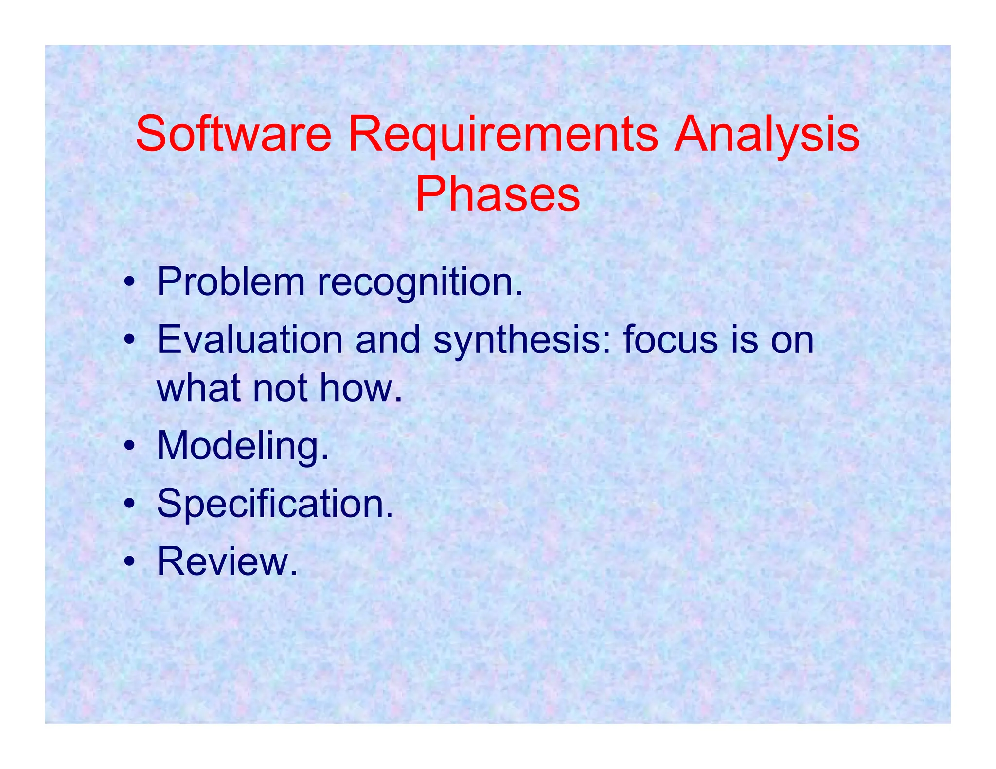 Software Requirements Analysis
Phases
• Problem recognition.
• Evaluation and synthesis: focus is on
what not how.
what not how.
• Modeling.
• Specification.
• Review.
 