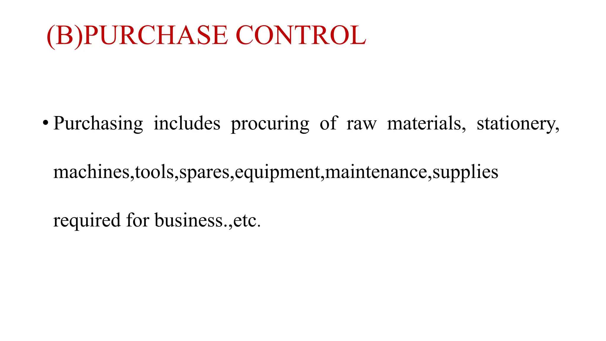 (B)PURCHASE CONTROL
• Purchasing includes procuring of raw materials, stationery,
machines,tools,spares,equipment,maintenance,supplies
required for business.,etc.
 