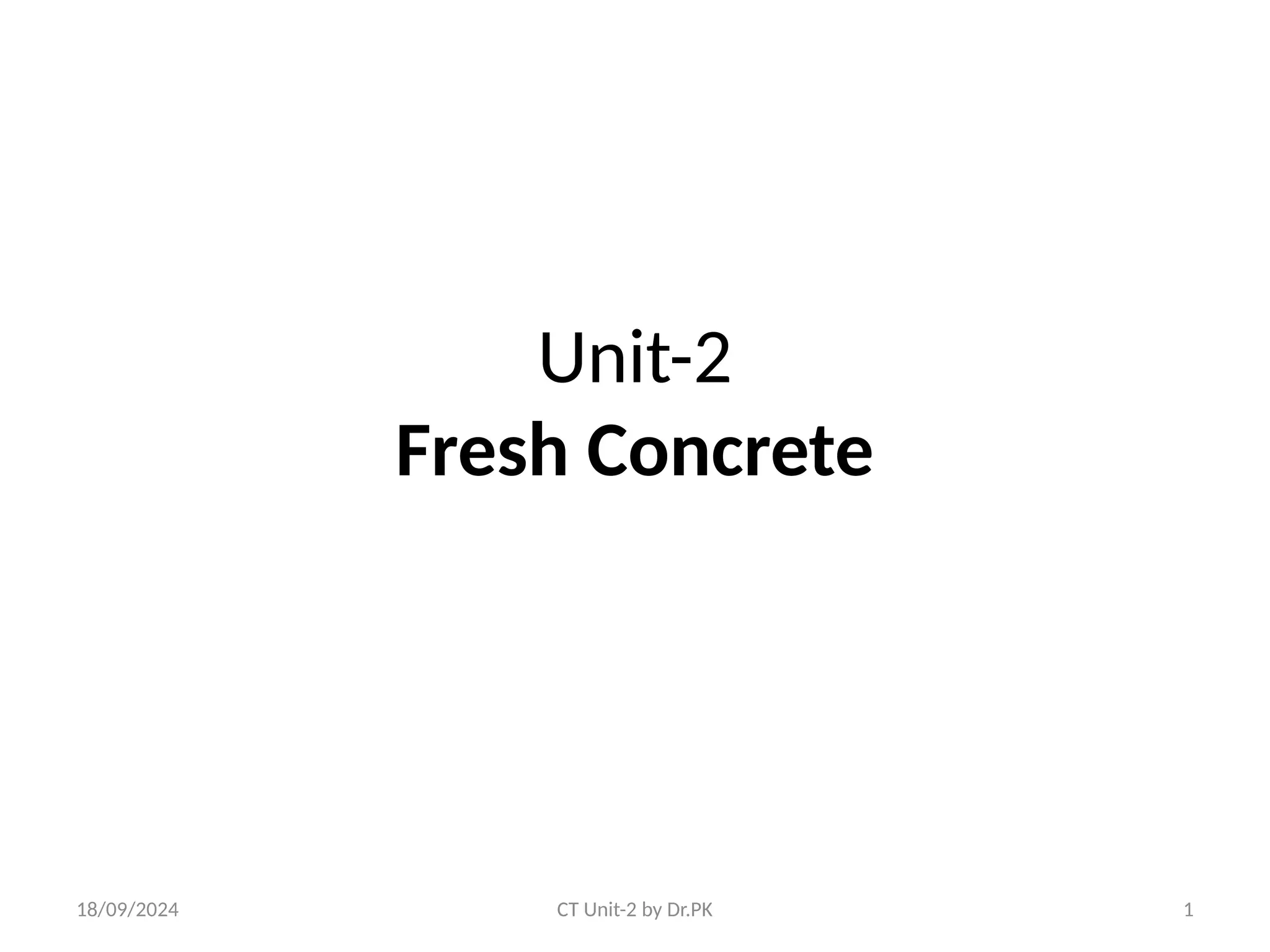 18/09/2024 CT Unit-2 by Dr.PK 1
Unit-2
Fresh Concrete
 