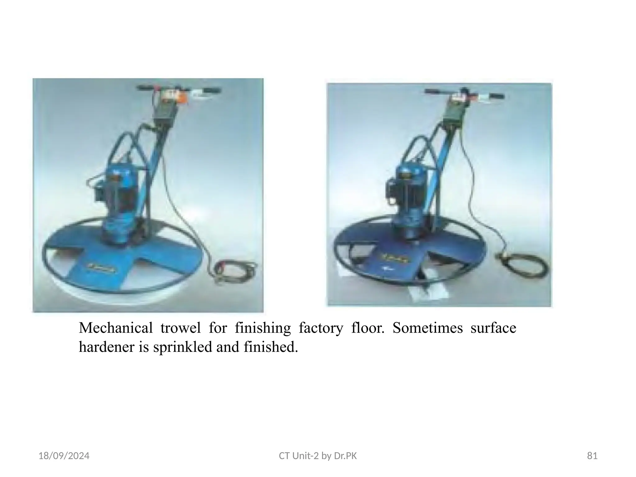 18/09/2024 CT Unit-2 by Dr.PK 81
Mechanical trowel for finishing factory floor. Sometimes surface
hardener is sprinkled and finished.
 