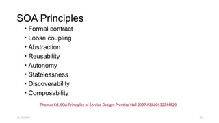 11/10/2024 53
SOA Principles
• Formal contract
• Loose coupling
• Abstraction
• Reusability
• Autonomy
• Statelessness
• Discoverability
• Composability
Thomas Erl, SOA Principles of Service Design, Prentice Hall 2007 ISBN:0132344823
 