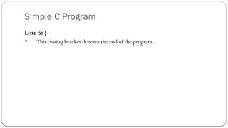 Simple C Program
Line 5: }
 This closing bracket denotes the end of the program.
 