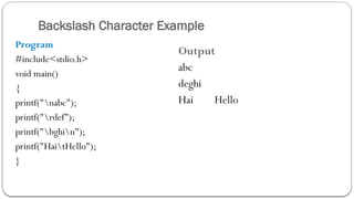 Backslash Character Example
Program
#include<stdio.h>
void main()
{
printf("nabc");
printf("rdef");
printf("bghin");
printf("HaitHello");
}
Output
abc
deghi
Hai Hello
 