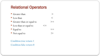 Relational Operators
 Greater than >
 Less than <
 Greater than or equal to >=
 Less than or equal to <=
 Equal to ==
 Not equal to !=
Condition true return 1
Condition false return 0
 