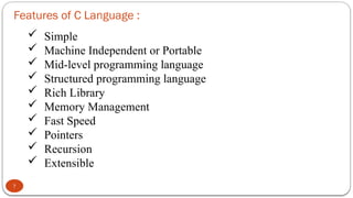 Features of C Language :
7
 Simple
 Machine Independent or Portable
 Mid-level programming language
 Structured programming language
 Rich Library
 Memory Management
 Fast Speed
 Pointers
 Recursion
 Extensible
 