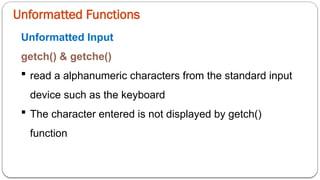 Unformatted Functions
Unformatted Input
getch() & getche()
 read a alphanumeric characters from the standard input
device such as the keyboard
 The character entered is not displayed by getch()
function
 